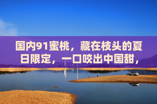 国内91蜜桃，藏在枝头的夏日限定，一口咬出中国甜，国内91蜜桃，夏日限定，一口咬出中国甜
