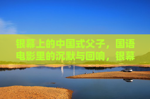 银幕上的中国式父子，国语电影里的沉默与回响，银幕上的中国式父子，沉默与回响