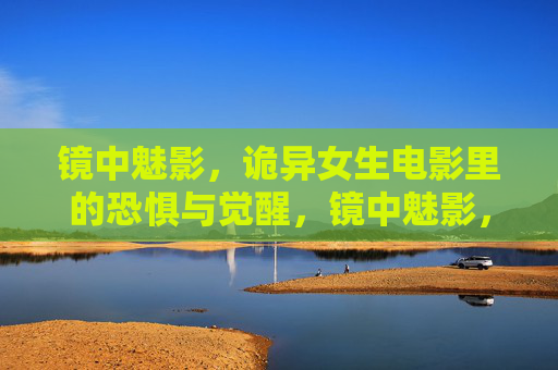 镜中魅影，诡异女生电影里的恐惧与觉醒，镜中魅影，诡异女生电影的恐惧与觉醒