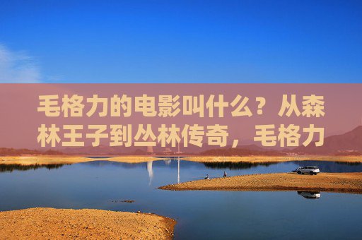 毛格力的电影叫什么？从森林王子到丛林传奇，毛格力的电影，森林王子到丛林传奇