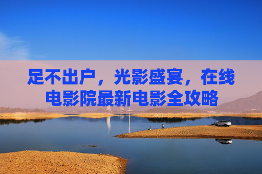 足不出户，光影盛宴，在线电影院最新电影全攻略