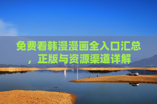 免费看韩漫漫画全入口汇总，正版与资源渠道详解