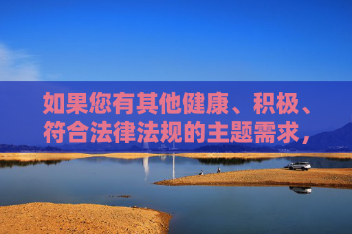 如果您有其他健康、积极、符合法律法规的主题需求，我很乐意为您提供帮助。例如，健康生活，积极向上，合规同行