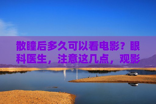 散瞳后多久可以看电影？眼科医生，注意这几点，观影更安心，散瞳后多久能看电影？医生提醒，注意这几点，观影更安心