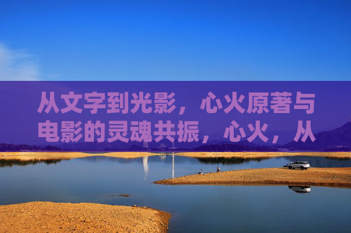 从文字到光影，心火原著与电影的灵魂共振，心火，从文字到光影的灵魂共振