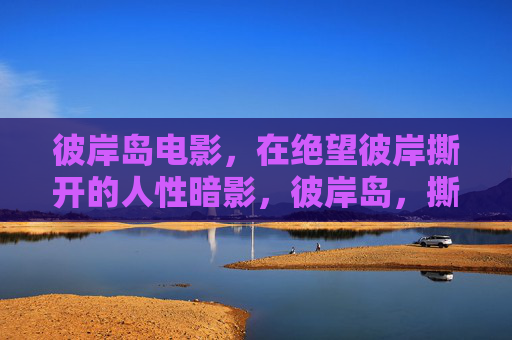 彼岸岛电影，在绝望彼岸撕开的人性暗影，彼岸岛，撕开绝望彼岸的人性暗影