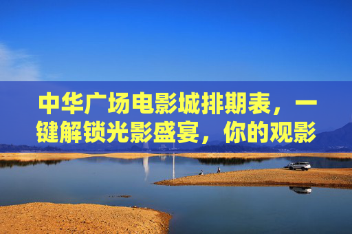 中华广场电影城排期表，一键解锁光影盛宴，你的观影指南已送达