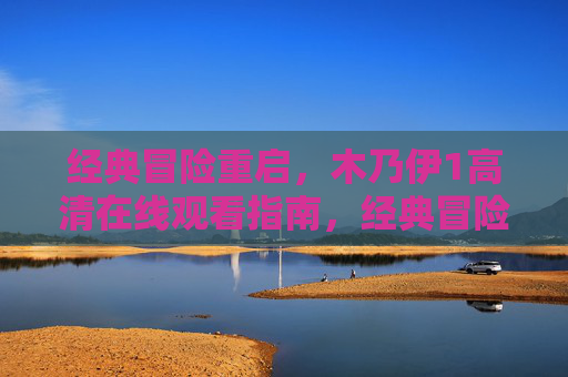 经典冒险重启，木乃伊1高清在线观看指南，经典冒险重启，木乃伊1高清在线观看指南