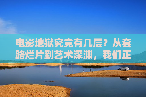 电影地狱究竟有几层？从套路烂片到艺术深渊，我们正卡在第几层？电影地狱，从套路烂片到艺术深渊，我们卡在第几层？