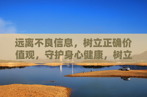 远离不良信息，树立正确价值观，守护身心健康，树立正确价值观，远离不良信息守护身心