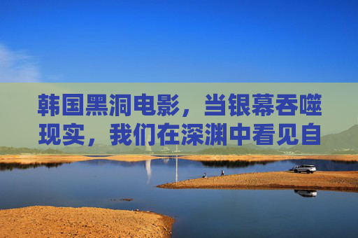 韩国黑洞电影，当银幕吞噬现实，我们在深渊中看见自己