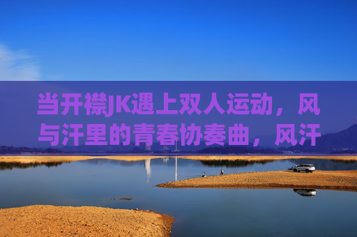 当开襟JK遇上双人运动，风与汗里的青春协奏曲，风汗里的青春协奏，开襟JK与双人运动