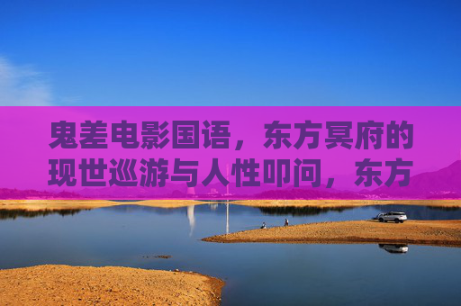 鬼差电影国语，东方冥府的现世巡游与人性叩问，东方鬼差，现世巡游与人性叩问