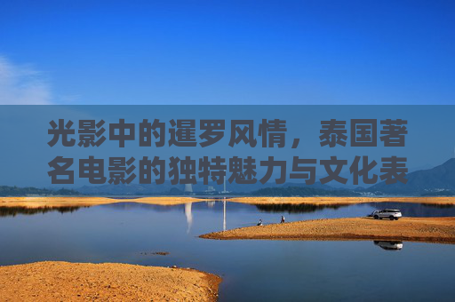 光影中的暹罗风情，泰国著名电影的独特魅力与文化表达，光影暹罗，泰国电影的魅力与文化表达