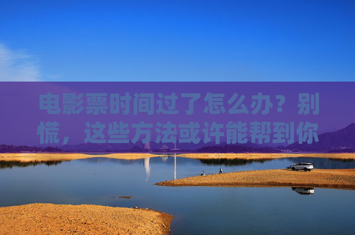 电影票时间过了怎么办？别慌，这些方法或许能帮到你！电影票过期别慌，这些方法能帮到你