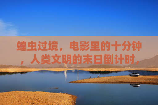蝗虫过境，电影里的十分钟，人类文明的末日倒计时，蝗灾十分钟，人类文明末日倒计时