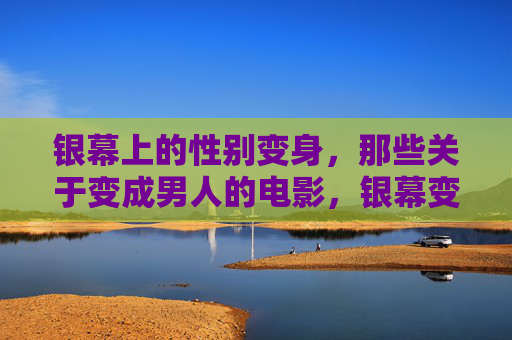 银幕上的性别变身，那些关于变成男人的电影，银幕变身男性，性别变身电影