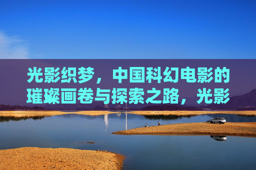 光影织梦，中国科幻电影的璀璨画卷与探索之路，光影织梦，中国科幻电影的璀璨画卷与探索之路