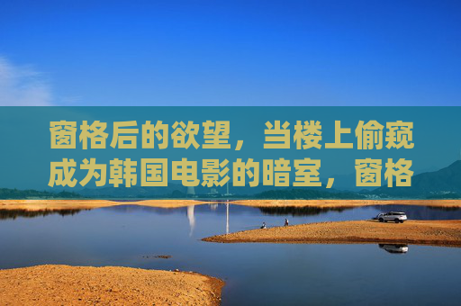窗格后的欲望，当楼上偷窥成为韩国电影的暗室，窗格欲望，韩国电影的偷窥暗室
