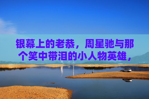 银幕上的老恭，周星驰与那个笑中带泪的小人物英雄，银幕老恭，周星驰笑中带泪的小人物英雄