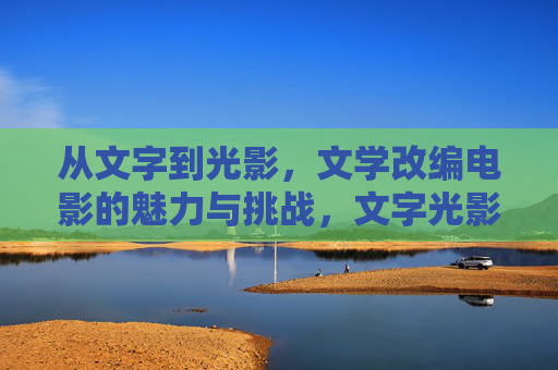从文字到光影，文学改编电影的魅力与挑战，文字光影间，文学改编的魅力与挑战