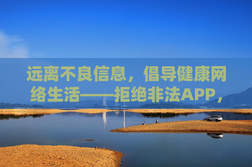 远离不良信息，倡导健康网络生活——拒绝非法APP，共筑清朗网络空间，拒绝非法APP，共筑清朗网络空间
