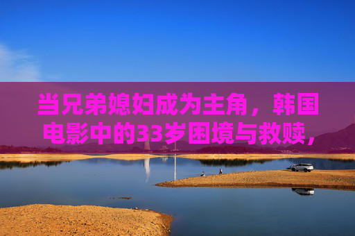 当兄弟媳妇成为主角，韩国电影中的33岁困境与救赎，兄弟媳妇成主角，韩国电影中的33岁困境与救赎