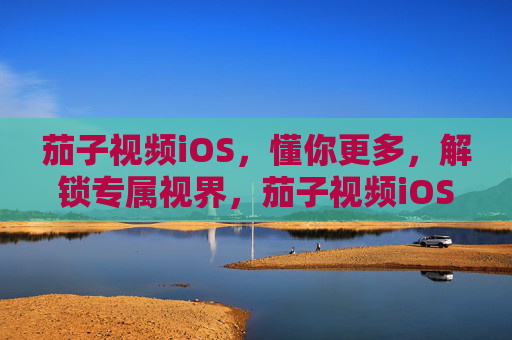 茄子视频iOS，懂你更多，解锁专属视界，茄子视频iOS，懂你所爱，解锁专属视界