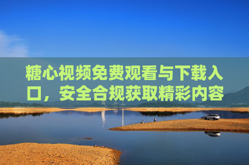 糖心视频免费观看与下载入口，安全合规获取精彩内容指南，糖心视频免费观看下载安全合规指南
