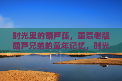 时光里的葫芦藤，重温老版葫芦兄弟的童年记忆，时光里的葫芦藤，重温老版葫芦兄弟的童年记忆