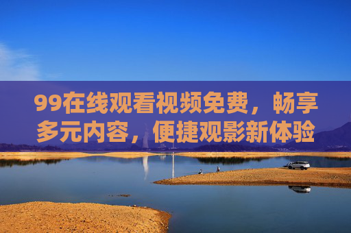 99在线观看视频免费，畅享多元内容，便捷观影新体验，99在线，免费畅享多元内容，便捷观影新体验