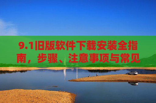 9.1旧版软件下载安装全指南，步骤、注意事项与常见问题解决，1旧版软件下载安装全指南，步骤、注意事项与常见问题解决
