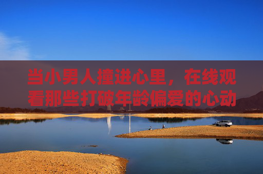 当小男人撞进心里，在线观看那些打破年龄偏爱的心动密码，撞破年龄偏爱的心动密码