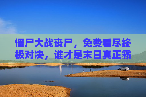 僵尸大战丧尸，免费看尽终极对决，谁才是末日真正霸主？僵尸VS丧尸，末日终极霸主之争