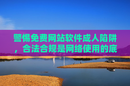 警惕免费网站软件成人陷阱，合法合规是网络使用的底线，警惕免费网站软件成人陷阱，合法合规是网络使用底线