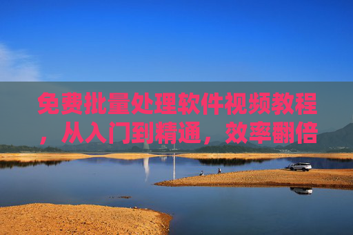 免费批量处理软件视频教程，从入门到精通，效率翻倍不用愁，免费批量处理软件视频教程，从入门到精通，效率翻倍不用愁
