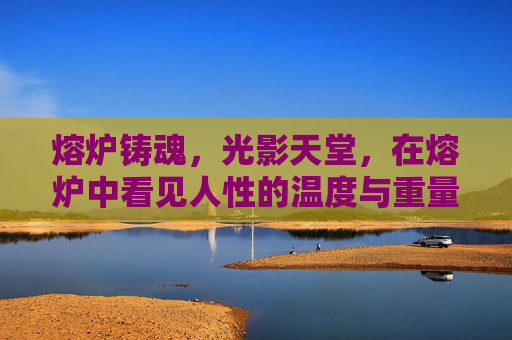熔炉铸魂，光影天堂，在熔炉中看见人性的温度与重量，熔炉铸魂，光影见人性温度与重量