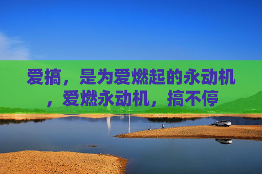爱搞，是为爱燃起的永动机，爱燃永动机，搞不停