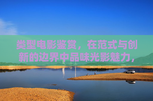 类型电影鉴赏，在范式与创新的边界中品味光影魅力，范式与创新的边界，光影魅力的鉴赏之味
