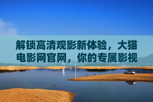 解锁高清观影新体验，大猫电影网官网，你的专属影视盛宴，大猫电影网官网，解锁高清观影新体验，尽享专属影视盛宴