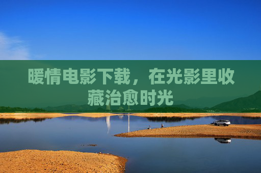 暖情电影下载，在光影里收藏治愈时光