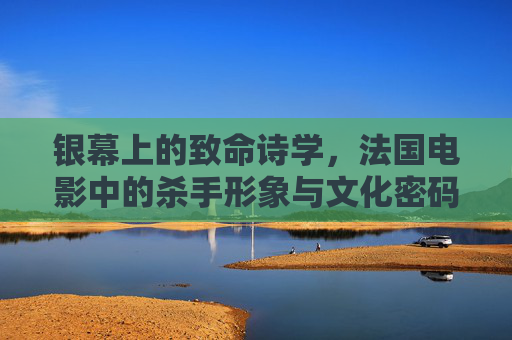 银幕上的致命诗学，法国电影中的杀手形象与文化密码，银幕致命诗学，法国电影杀手形象的文化密码
