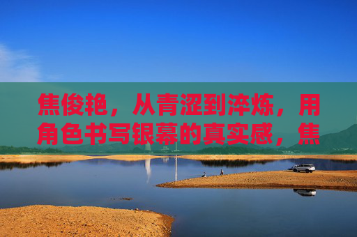 焦俊艳，从青涩到淬炼，用角色书写银幕的真实感，焦俊艳，青涩淬炼，银幕真实