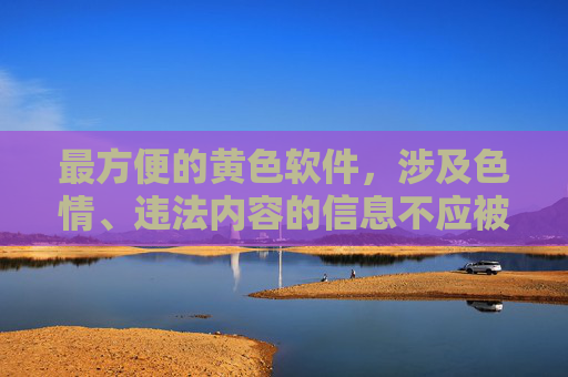 最方便的黄色软件，涉及色情、违法内容的信息不应被传播或推广。根据中国法律法规和社会主义核心价值观，任何形式的色情内容都是严格禁止的。我们应当自觉抵制不良信息，共同维护健康清朗的网络环境。如果你有其他合规、积极的问题，我会很乐意帮助你。