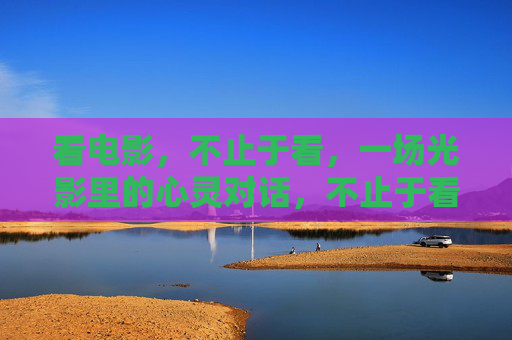 看电影，不止于看，一场光影里的心灵对话，不止于看，光影中的心灵对话