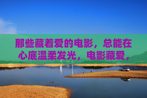 那些藏着爱的电影，总能在心底温柔发光，电影藏爱，心底温柔发光