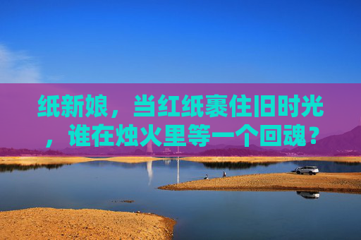 纸新娘，当红纸裹住旧时光，谁在烛火里等一个回魂？纸新娘，红烛裹旧时，待魂归