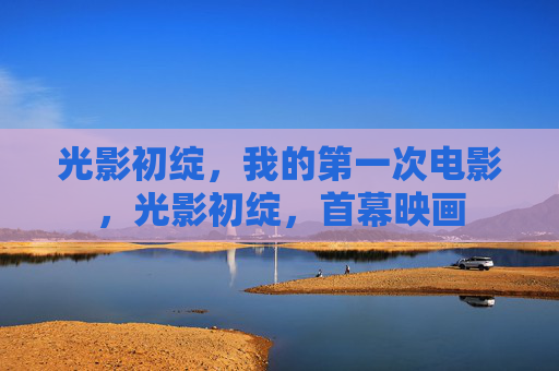 光影初绽，我的第一次电影，光影初绽，首幕映画
