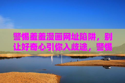 警惕羞羞漫画网址陷阱，别让好奇心引你入歧途，警惕羞羞漫画网址陷阱，莫让好奇心引你入歧途