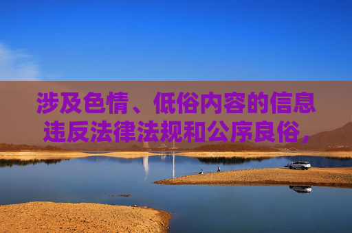 涉及色情、低俗内容的信息违反法律法规和公序良俗，任何形式的传播、下载此类软件都可能面临法律风险，并对个人及社会造成危害。网络空间不是法外之地，我们应坚决抵制不良信息，共同维护健康、清朗的网络环境，抵制色情低俗 共护清朗网络